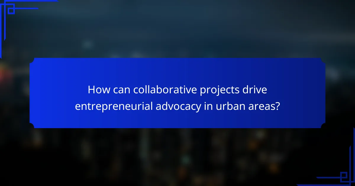 How can collaborative projects drive entrepreneurial advocacy in urban areas?
