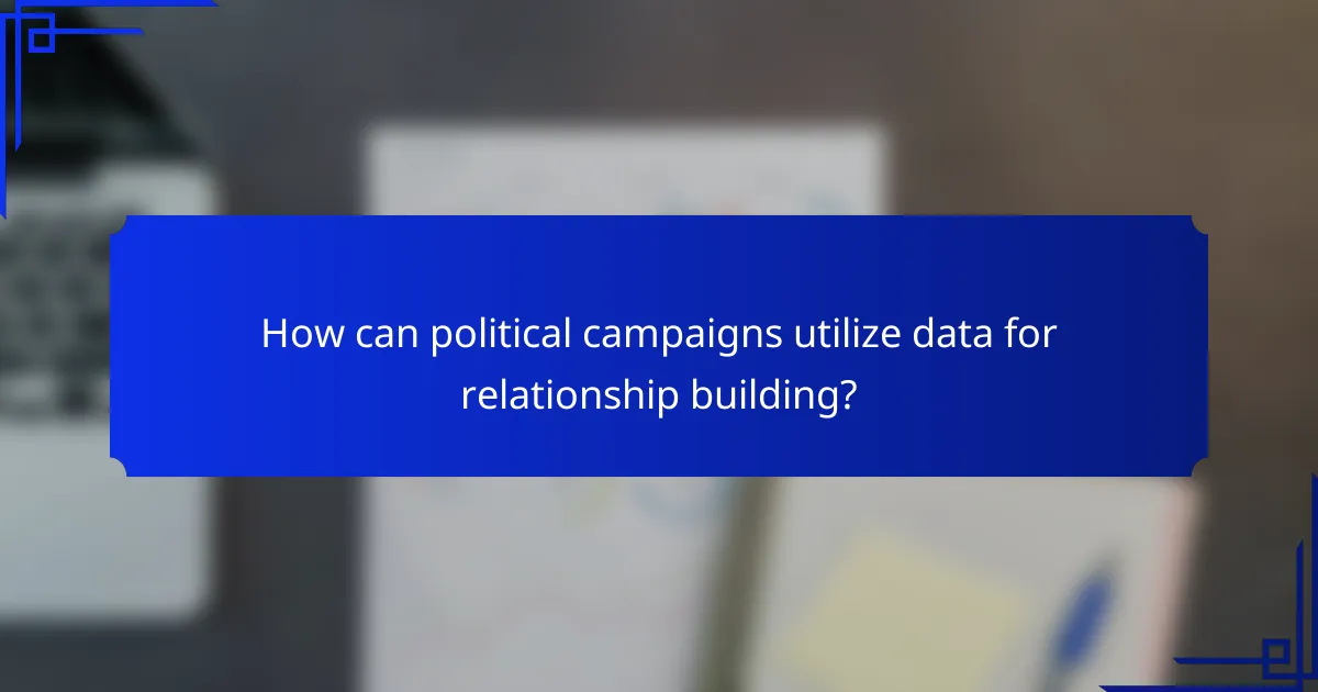 How can political campaigns utilize data for relationship building?